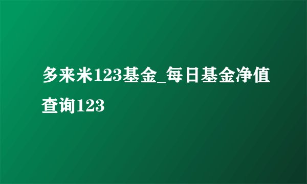多来米123基金_每日基金净值查询123