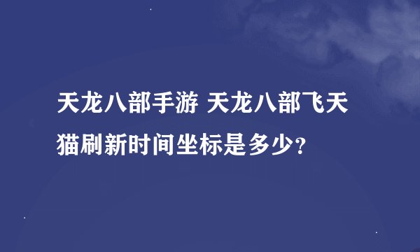 天龙八部手游 天龙八部飞天猫刷新时间坐标是多少？