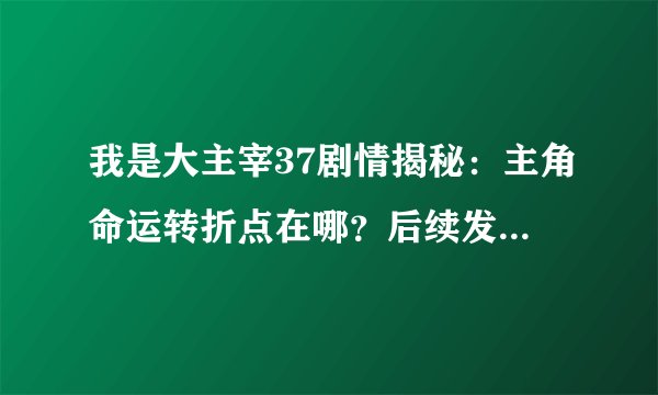 我是大主宰37剧情揭秘：主角命运转折点在哪？后续发展如何？