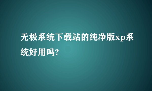无极系统下载站的纯净版xp系统好用吗?