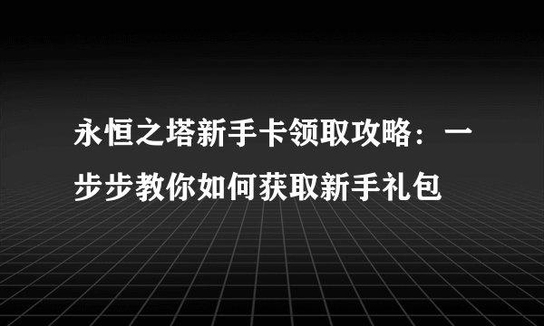 永恒之塔新手卡领取攻略：一步步教你如何获取新手礼包