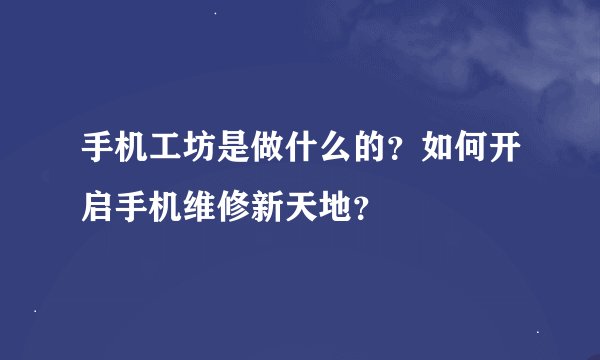 手机工坊是做什么的？如何开启手机维修新天地？