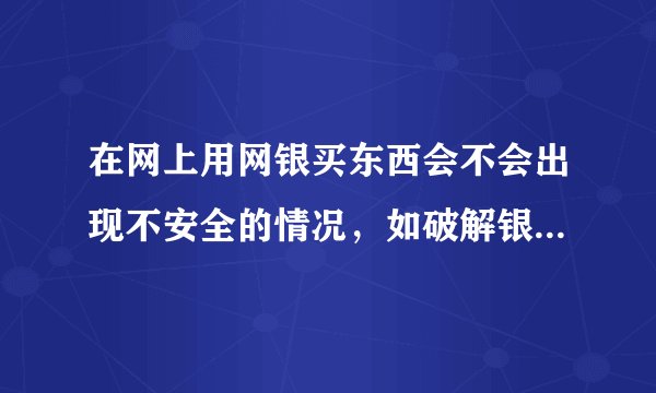 在网上用网银买东西会不会出现不安全的情况，如破解银行卡密码等