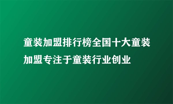 童装加盟排行榜全国十大童装加盟专注于童装行业创业