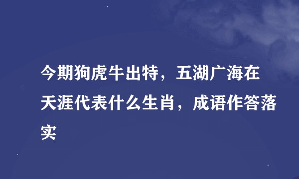 今期狗虎牛出特，五湖广海在天涯代表什么生肖，成语作答落实