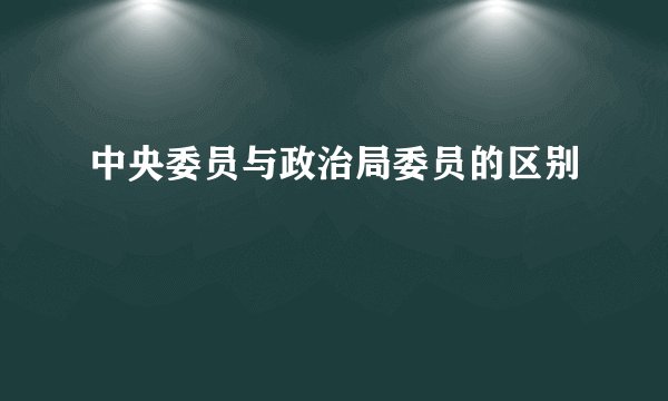中央委员与政治局委员的区别