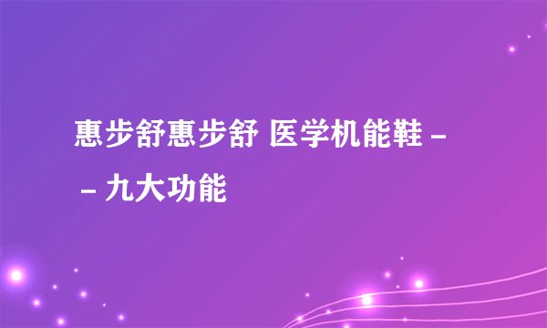 惠步舒惠步舒 医学机能鞋－－九大功能
