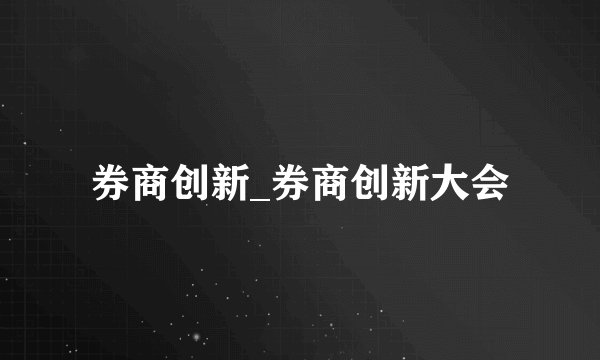 券商创新_券商创新大会
