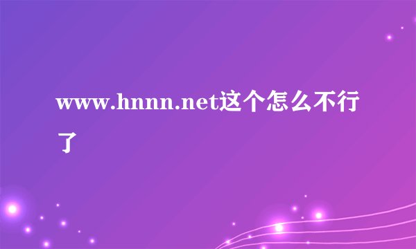 www.hnnn.net这个怎么不行了