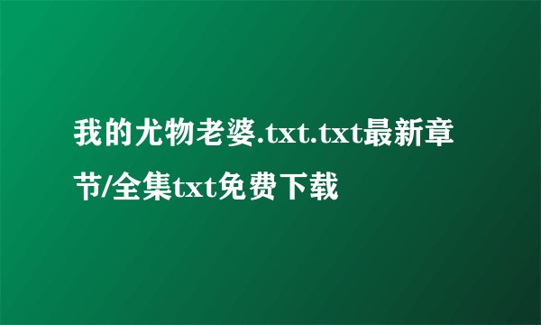 我的尤物老婆.txt.txt最新章节/全集txt免费下载