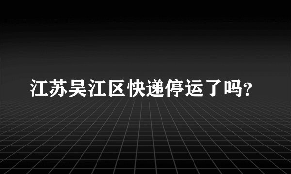 江苏吴江区快递停运了吗？