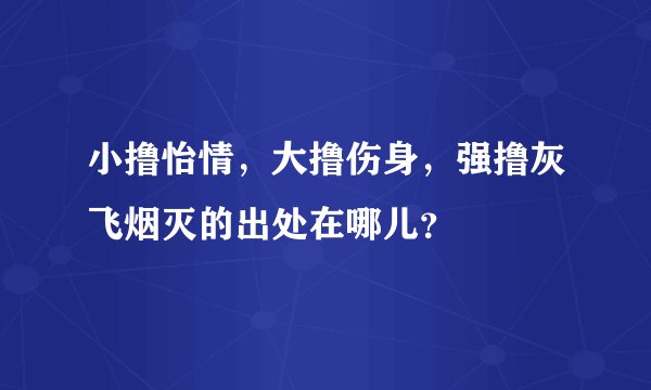 小撸怡情，大撸伤身，强撸灰飞烟灭的出处在哪儿？