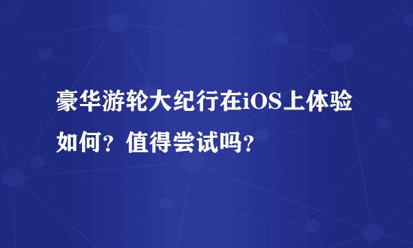 豪华游轮大纪行在iOS上体验如何？值得尝试吗？