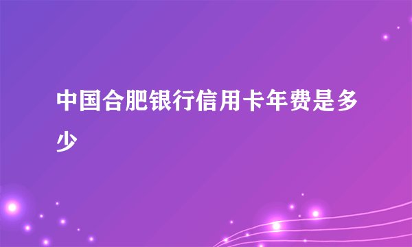 中国合肥银行信用卡年费是多少