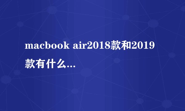 macbook air2018款和2019款有什么区别吗？