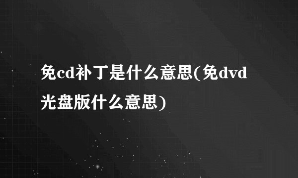 免cd补丁是什么意思(免dvd光盘版什么意思)