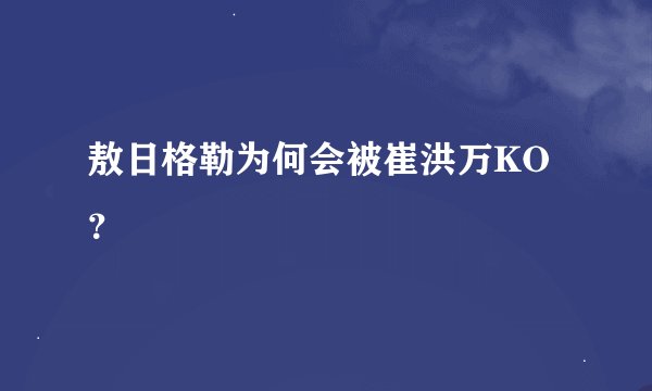 敖日格勒为何会被崔洪万KO？