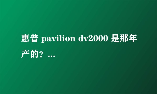 惠普 pavilion dv2000 是那年产的？现在值多少钱啊？