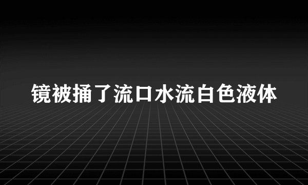镜被捅了流口水流白色液体