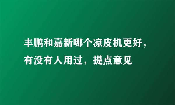 丰鹏和嘉新哪个凉皮机更好，有没有人用过，提点意见