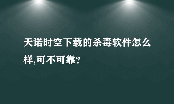 天诺时空下载的杀毒软件怎么样,可不可靠？