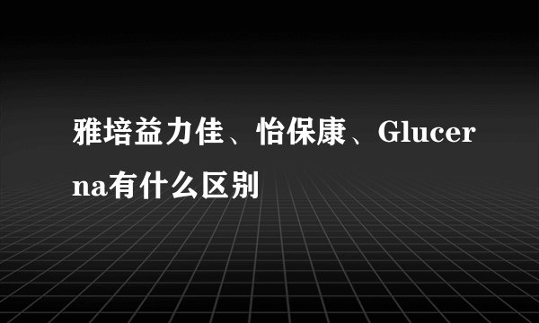 雅培益力佳、怡保康、Glucerna有什么区别