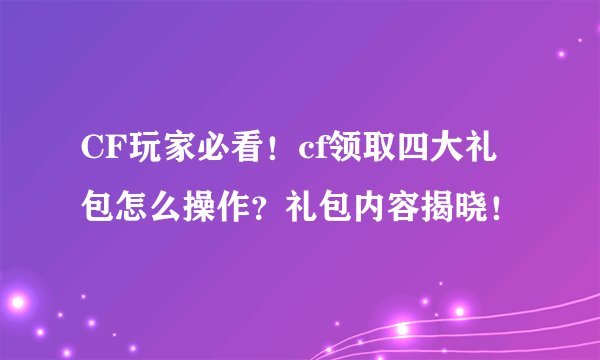 CF玩家必看！cf领取四大礼包怎么操作？礼包内容揭晓！