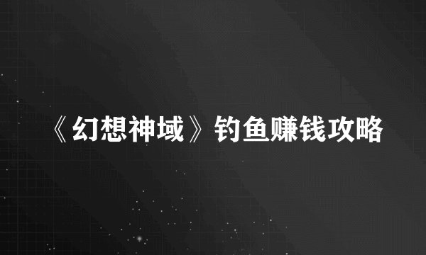 《幻想神域》钓鱼赚钱攻略