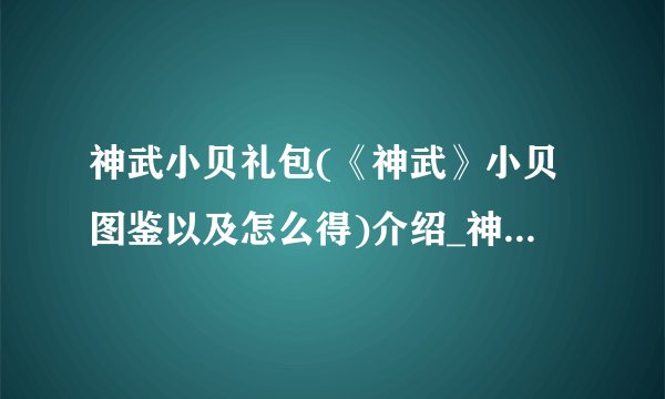 神武小贝礼包(《神武》小贝图鉴以及怎么得)介绍_神武小贝礼包(《神武》小贝图鉴以及怎么得)是什么