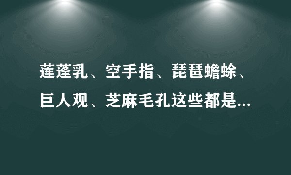 莲蓬乳、空手指、琵琶蟾蜍、巨人观、芝麻毛孔这些都是神马玩意...