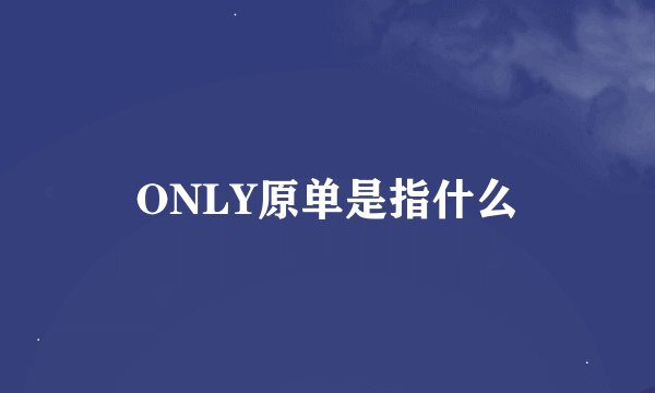 ONLY原单是指什么
