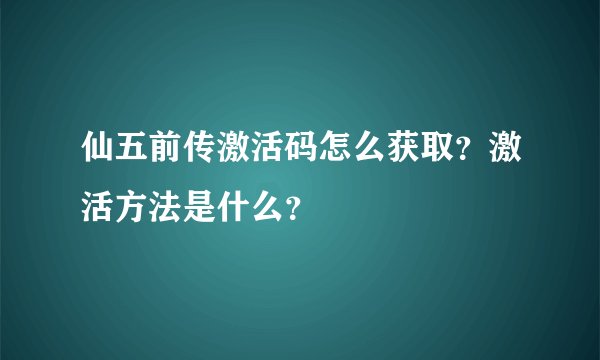 仙五前传激活码怎么获取？激活方法是什么？