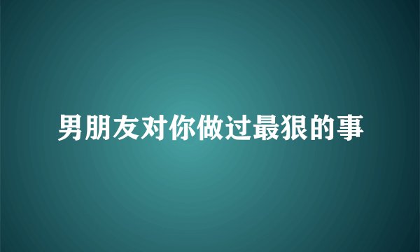男朋友对你做过最狠的事