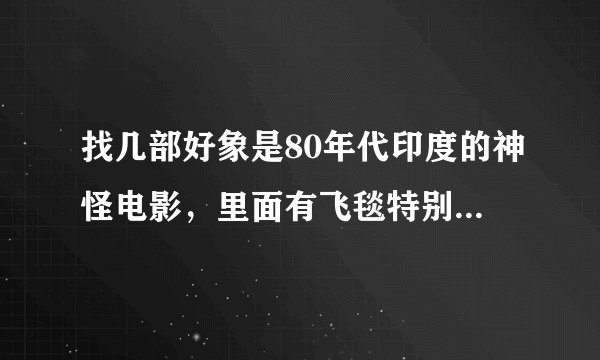 找几部好象是80年代印度的神怪电影，里面有飞毯特别经典的电影，那位大侠能告诉我这几部电影的名字啊
