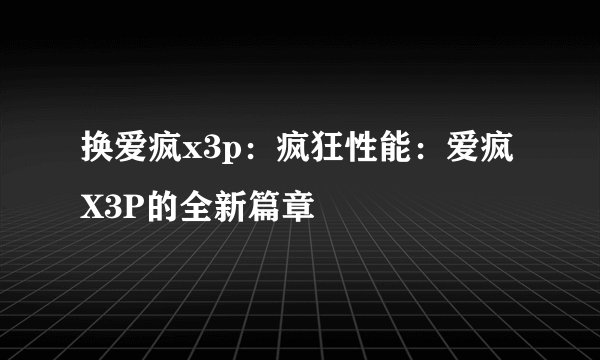换爱疯x3p：疯狂性能：爱疯X3P的全新篇章