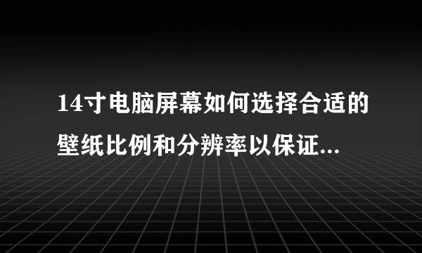 14寸电脑屏幕如何选择合适的壁纸比例和分辨率以保证全屏显示清晰？
