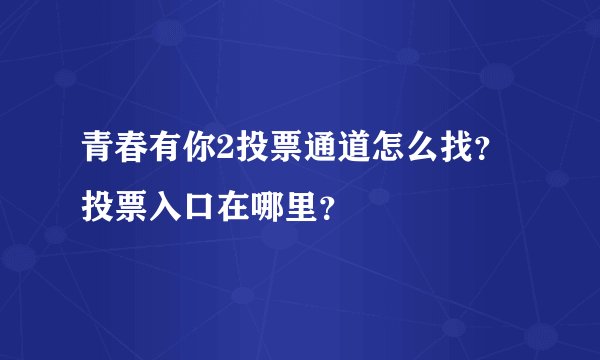 青春有你2投票通道怎么找？投票入口在哪里？
