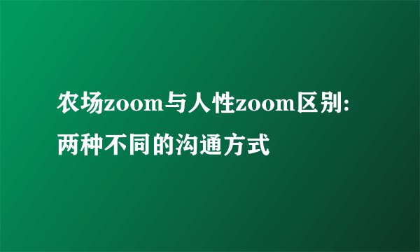 农场zoom与人性zoom区别:两种不同的沟通方式