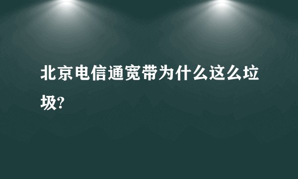 北京电信通宽带为什么这么垃圾?