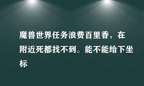 魔兽世界任务浪费百里香，在附近死都找不到。能不能给下坐标