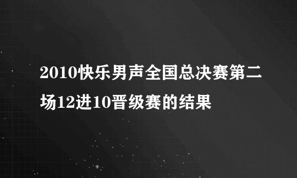 2010快乐男声全国总决赛第二场12进10晋级赛的结果