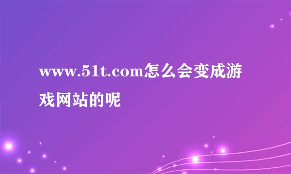www.51t.com怎么会变成游戏网站的呢
