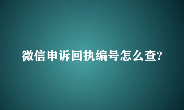 微信申诉回执编号怎么查?