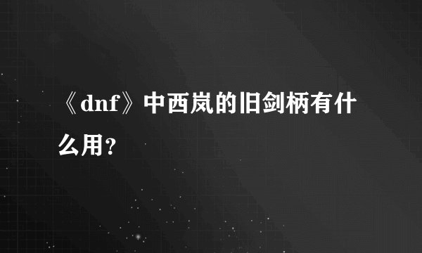 《dnf》中西岚的旧剑柄有什么用？