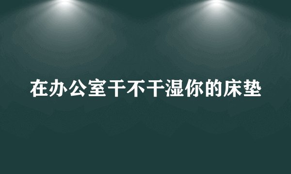 在办公室干不干湿你的床垫