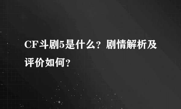 CF斗剧5是什么？剧情解析及评价如何？
