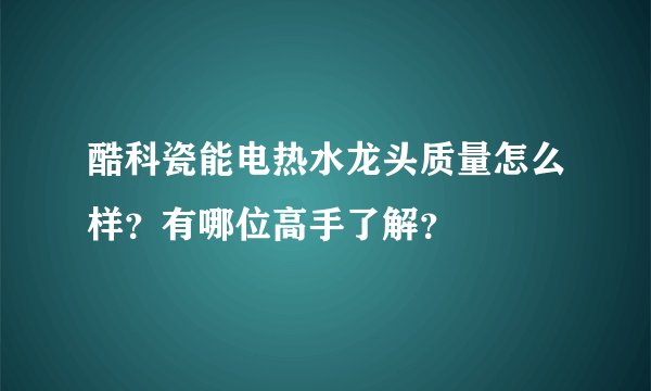 酷科瓷能电热水龙头质量怎么样？有哪位高手了解？