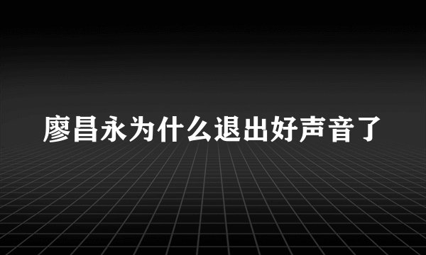 廖昌永为什么退出好声音了