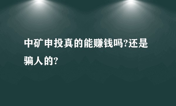 中矿申投真的能赚钱吗?还是骗人的?