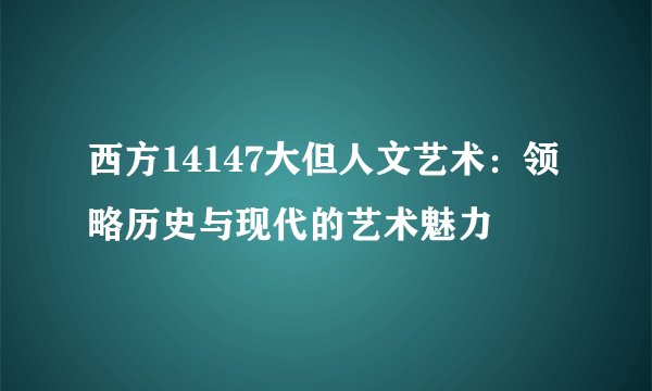西方14147大但人文艺术：领略历史与现代的艺术魅力